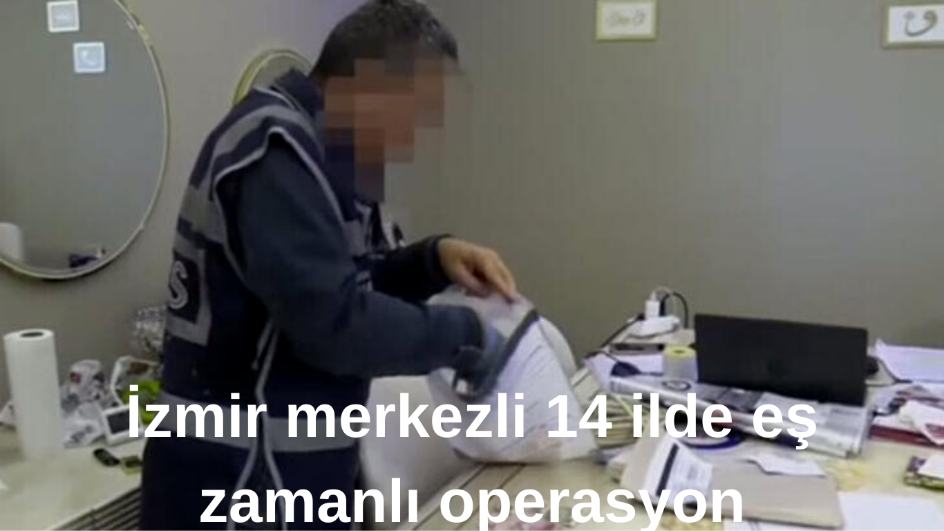 İzmir merkezli 14 ilde eş zamanlı operasyon